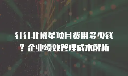 钉钉北极星项目费用多少钱？企业绩效管理成本解析