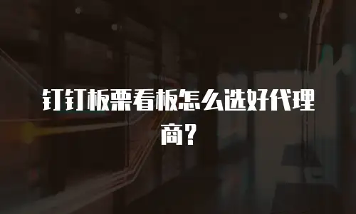 钉钉板栗看板怎么选好代理商？