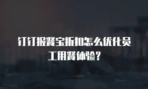 钉钉报餐宝折扣怎么优化员工用餐体验？