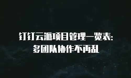 钉钉云派项目管理一览表：多团队协作不再乱