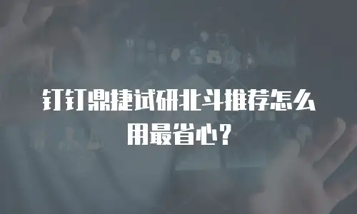 钉钉鼎捷试研北斗推荐怎么用最省心？