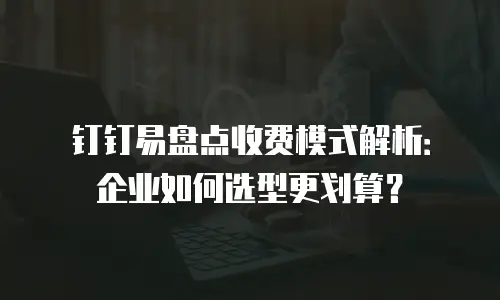 钉钉易盘点收费模式解析：企业如何选型更划算？
