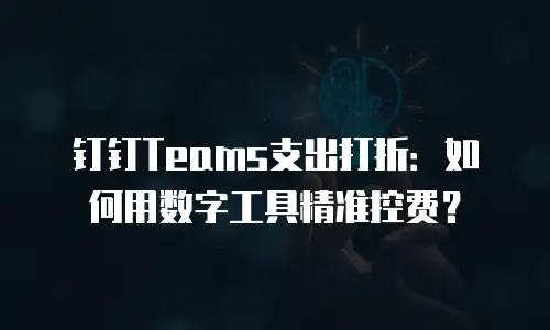 钉钉Teams支出打折：如何用数字工具精准控费？