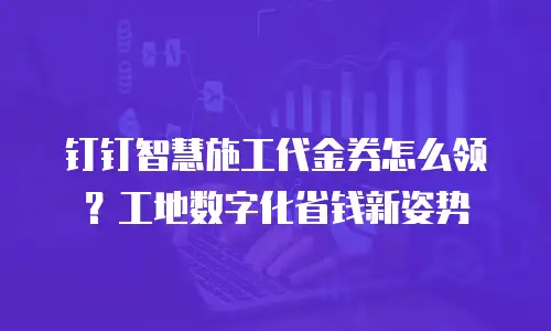 钉钉智慧施工代金券怎么领？工地数字化省钱新姿势