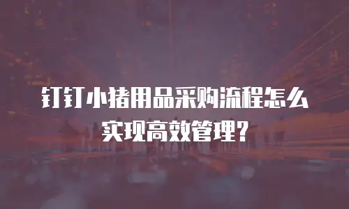 钉钉小猪用品采购流程怎么实现高效管理？
