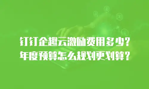 钉钉企趣云激励费用多少？年度预算怎么规划更划算？