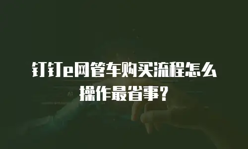 钉钉e网管车购买流程怎么操作最省事？
