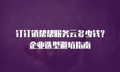 钉钉销帮帮服务云多少钱？企业选型避坑指南