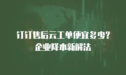 钉钉售后云工单便宜多少？企业降本新解法