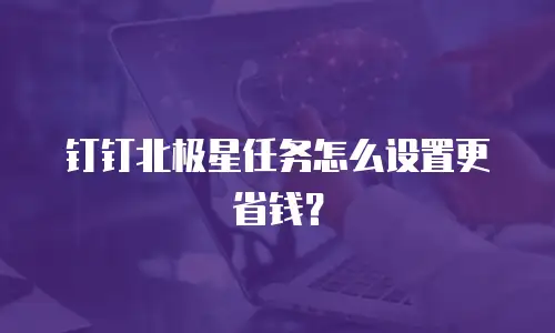 钉钉北极星任务怎么设置更省钱？