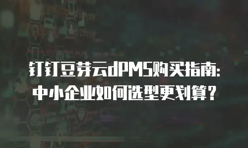钉钉豆芽云dPMS购买指南：中小企业如何选型更划算？