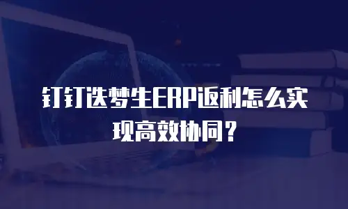 钉钉迭梦生ERP返利怎么实现高效协同？