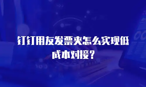 钉钉用友发票夹怎么实现低成本对接？
