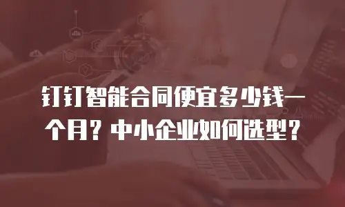 钉钉智能合同便宜多少钱一个月？中小企业如何选型？