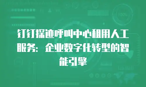 钉钉探迹呼叫中心租用人工服务：企业数字化转型的智能引擎