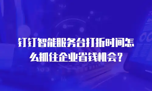 钉钉智能服务台打折时间怎么抓住企业省钱机会？