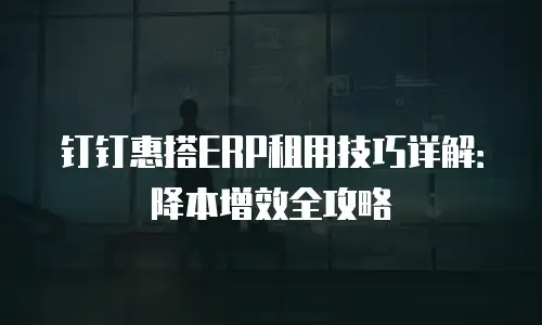 钉钉惠搭ERP租用技巧详解：降本增效全攻略
