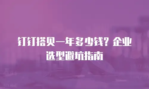 钉钉搭贝一年多少钱？企业选型避坑指南