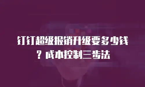 钉钉超级报销升级要多少钱？成本控制三步法