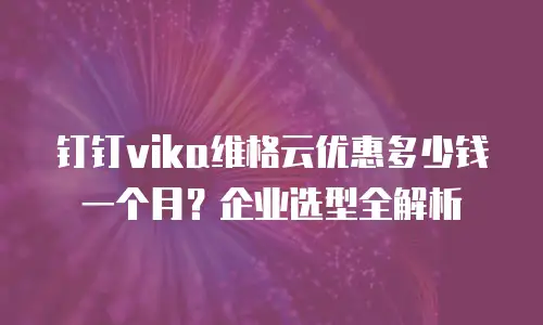 钉钉vika维格云优惠多少钱一个月？企业选型全解析