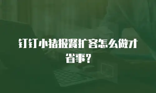 钉钉小猪报餐扩容怎么做才省事？