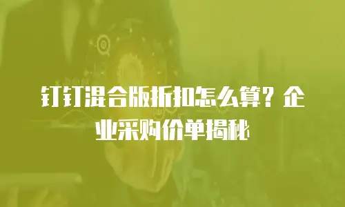 钉钉混合版折扣怎么算？企业采购价单揭秘