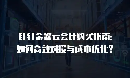 钉钉金蝶云会计购买指南：如何高效对接与成本优化？