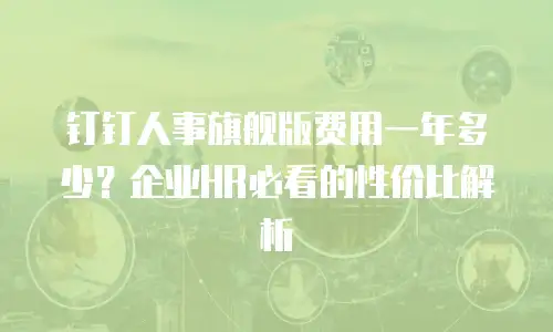 钉钉人事旗舰版费用一年多少？企业HR必看的性价比解析