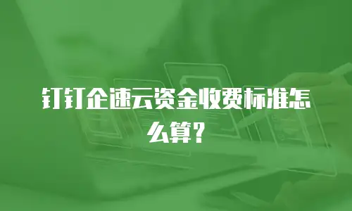 钉钉企速云资金收费标准怎么算？