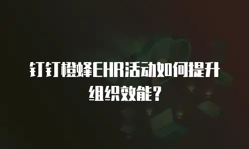 钉钉橙蜂EHR活动如何提升组织效能？