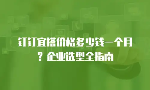 钉钉宜搭价格多少钱一个月？企业选型全指南
