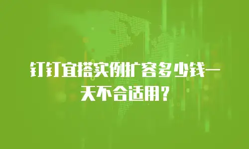 钉钉宜搭实例扩容多少钱一天不合适用？