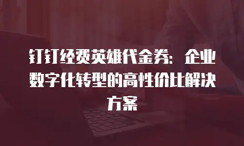 钉钉经费英雄代金券：企业数字化转型的高性价比解决方案