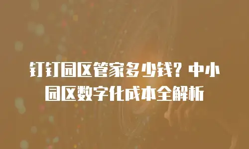 钉钉园区管家多少钱？中小园区数字化成本全解析