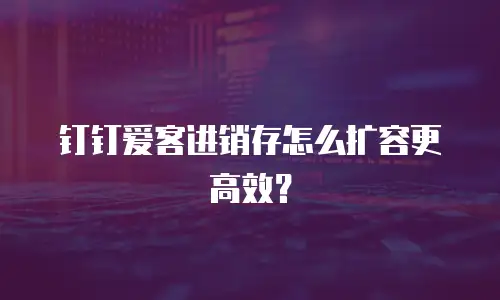 钉钉爱客进销存怎么扩容更高效？