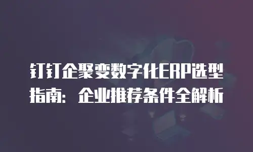 钉钉企聚变数字化ERP选型指南：企业推荐条件全解析