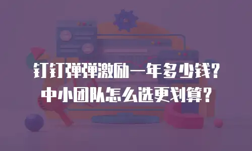 钉钉弹弹激励一年多少钱？中小团队怎么选更划算？