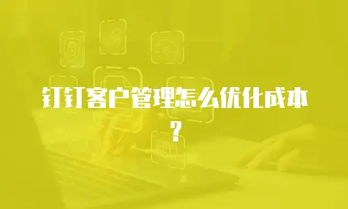钉钉客户管理怎么优化成本？