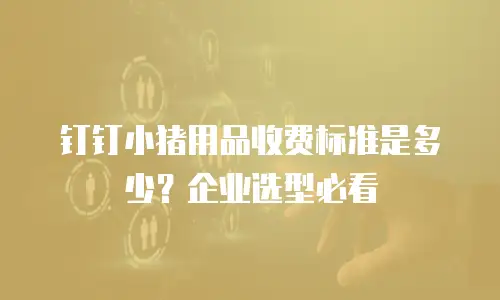钉钉小猪用品收费标准是多少？企业选型必看
