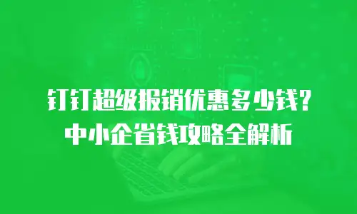 钉钉超级报销优惠多少钱？中小企省钱攻略全解析