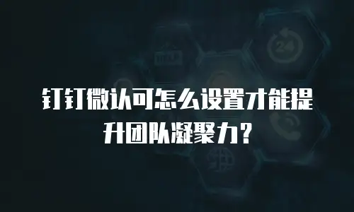 钉钉微认可怎么设置才能提升团队凝聚力？