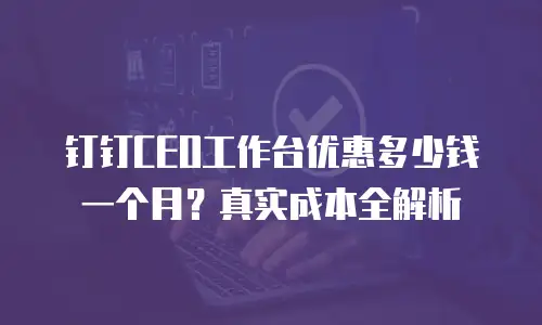 钉钉CEO工作台优惠多少钱一个月？真实成本全解析