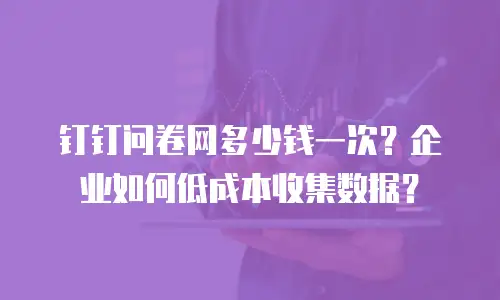 钉钉问卷网多少钱一次？企业如何低成本收集数据？