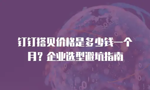 钉钉搭贝价格是多少钱一个月？企业选型避坑指南