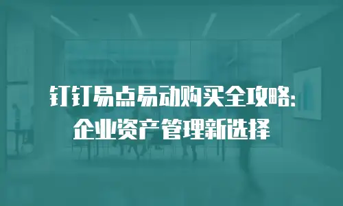 钉钉易点易动购买全攻略：企业资产管理新选择