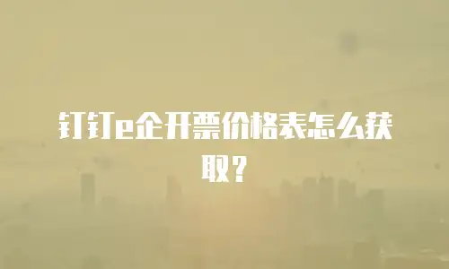 钉钉e企开票价格表怎么获取？