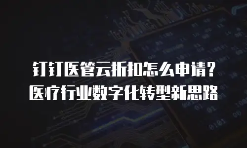 钉钉医管云折扣怎么申请？医疗行业数字化转型新思路