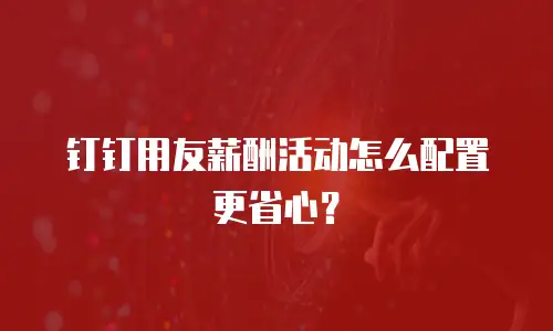 钉钉用友薪酬活动怎么配置更省心？