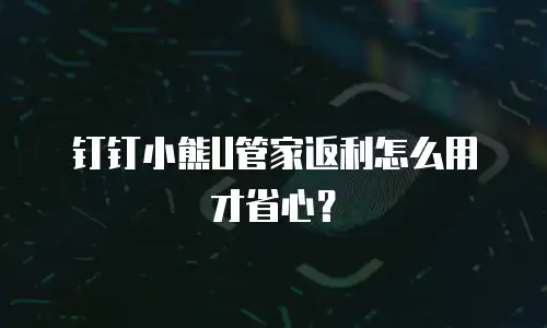 钉钉小熊U管家返利怎么用才省心？
