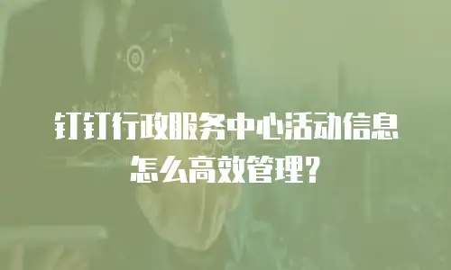 钉钉行政服务中心活动信息怎么高效管理？